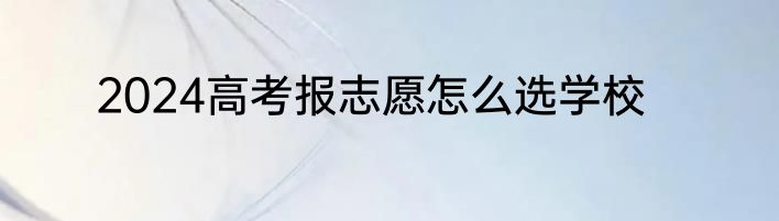 2024高考报志愿怎么选学校