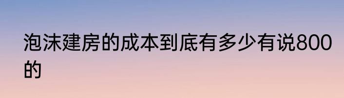 泡沫建房的成本到底有多少有说800的
