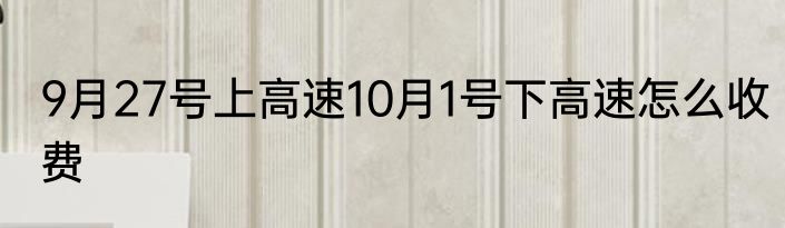 9月27号上高速10月1号下高速怎么收费