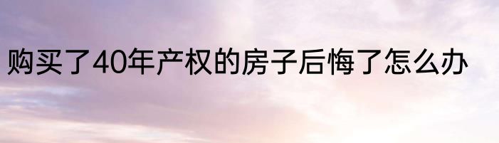购买了40年产权的房子后悔了怎么办