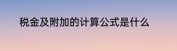 税金及附加的计算公式是什么