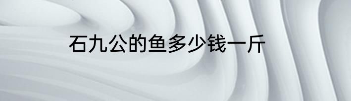 石九公的鱼多少钱一斤
