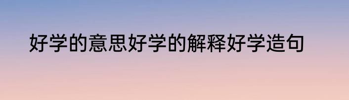 好学的意思好学的解释好学造句