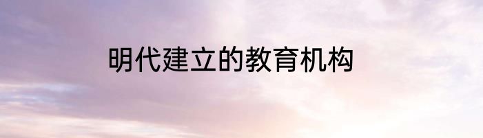 明代建立的教育机构