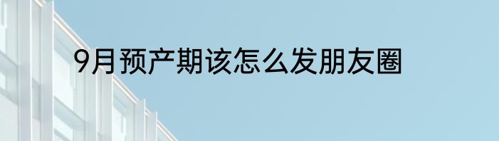 9月预产期该怎么发朋友圈