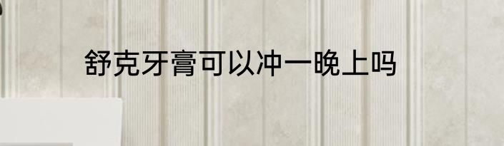 舒克牙膏可以冲一晚上吗