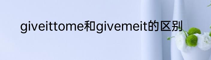 giveittome和givemeit的区别