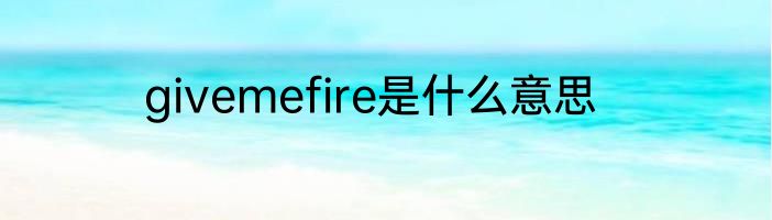 givemefire是什么意思