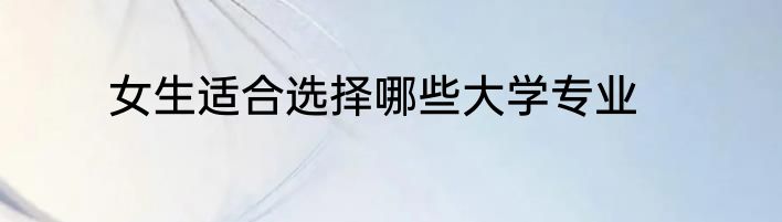 女生适合选择哪些大学专业