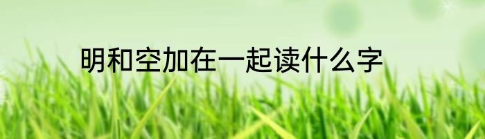 明和空加在一起读什么字