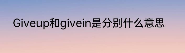 Giveup和givein是分别什么意思