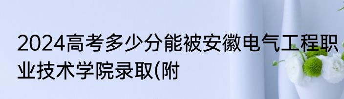 2024高考多少分能被安徽电气工程职业技术学院录取(附