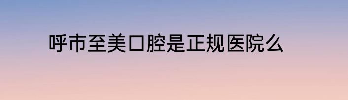 呼市至美口腔是正规医院么