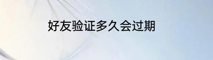 好友验证多久会过期