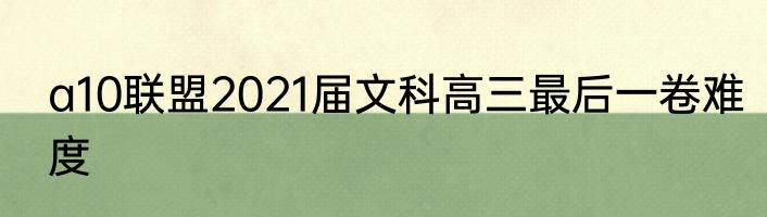a10联盟2021届文科高三最后一卷难度