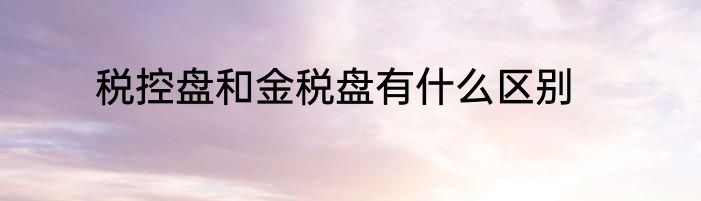 税控盘和金税盘有什么区别