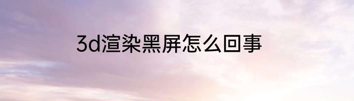 3d渲染黑屏怎么回事