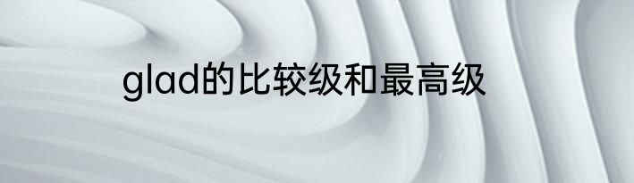 glad的比较级和最高级