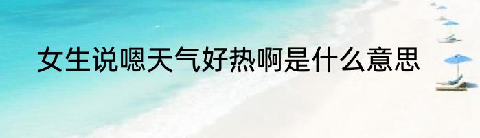 女生说嗯天气好热啊是什么意思