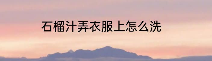 石榴汁弄衣服上怎么洗
