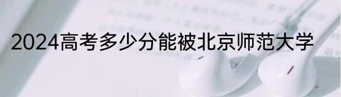 2024高考多少分能被北京师范大学