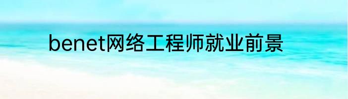 benet网络工程师就业前景