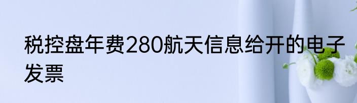 税控盘年费280航天信息给开的电子发票