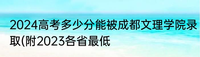 2024高考多少分能被成都文理学院录取(附2023各省最低