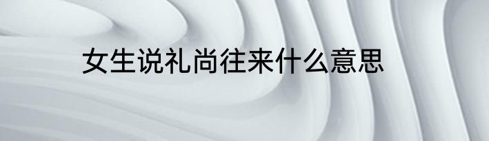 女生说礼尚往来什么意思