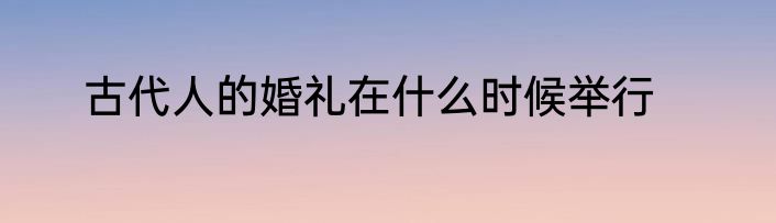 古代人的婚礼在什么时候举行
