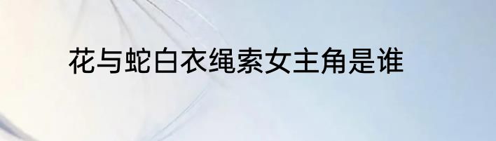 花与蛇白衣绳索女主角是谁