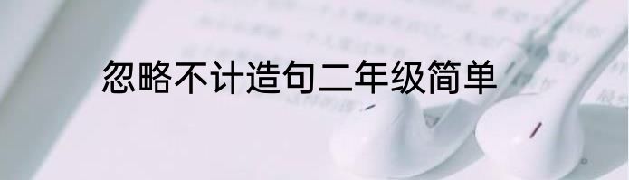 忽略不计造句二年级简单