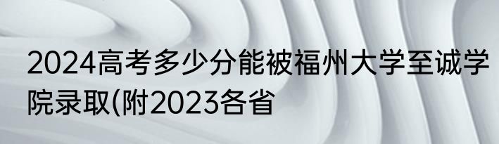 2024高考多少分能被福州大学至诚学院录取(附2023各省