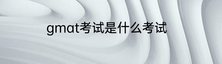 gmat考试是什么考试