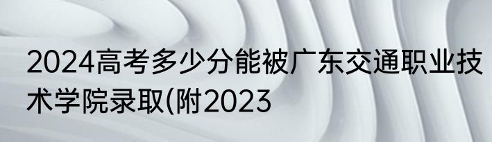 2024高考多少分能被广东交通职业技术学院录取(附2023