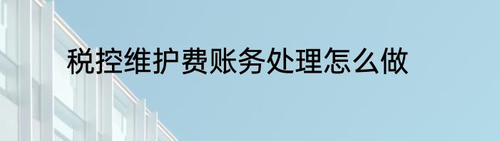 税控维护费账务处理怎么做