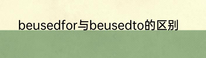 beusedfor与beusedto的区别