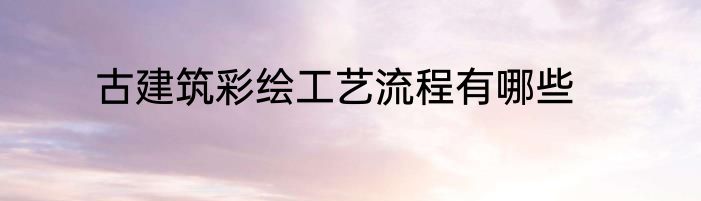 古建筑彩绘工艺流程有哪些
