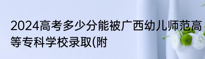 2024高考多少分能被广西幼儿师范高等专科学校录取(附