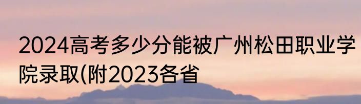 2024高考多少分能被广州松田职业学院录取(附2023各省