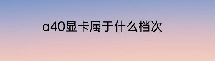 a40显卡属于什么档次