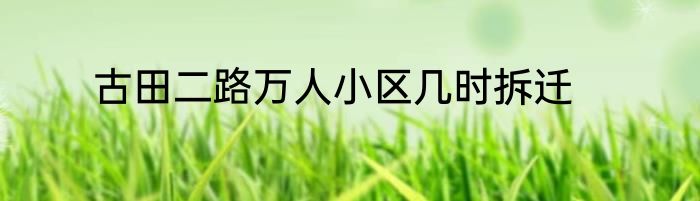 古田二路万人小区几时拆迁