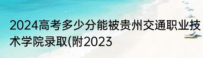 2024高考多少分能被贵州交通职业技术学院录取(附2023