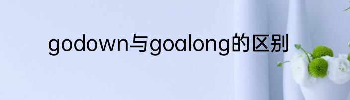 godown与goalong的区别