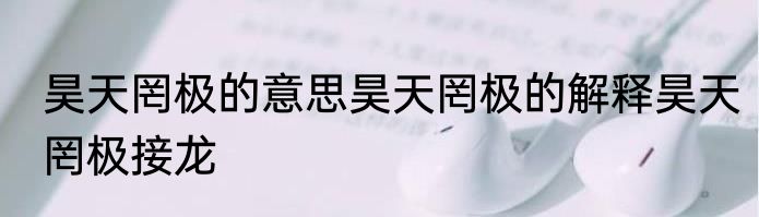 昊天罔极的意思昊天罔极的解释昊天罔极接龙