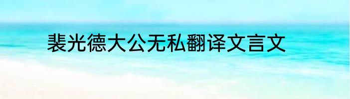 裴光德大公无私翻译文言文