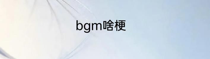 bgm啥梗
