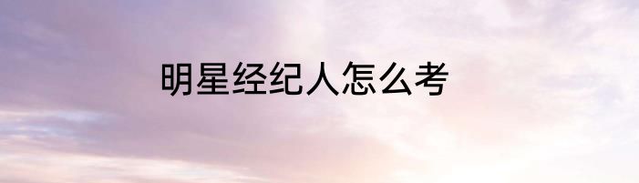 明星经纪人怎么考