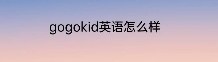 gogokid英语怎么样