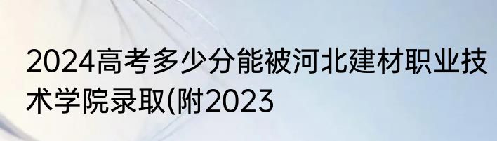 2024高考多少分能被河北建材职业技术学院录取(附2023